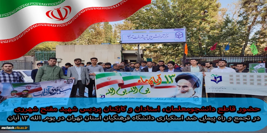 حضور قاطع دانشجومعلمان، استادان و کارکنان پردیس شهید مفتح شهرری در تجمع و راه پیمایی ضد استکباری دانشگاه فرهنگیان استان تهران در یوم الله ۱۳ آبان